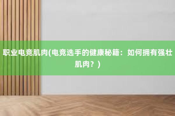 职业电竞肌肉(电竞选手的健康秘籍：如何拥有强壮肌肉？)