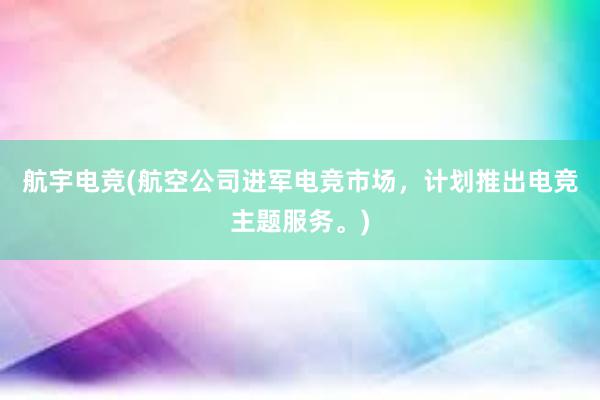 航宇电竞(航空公司进军电竞市场，计划推出电竞主题服务。)