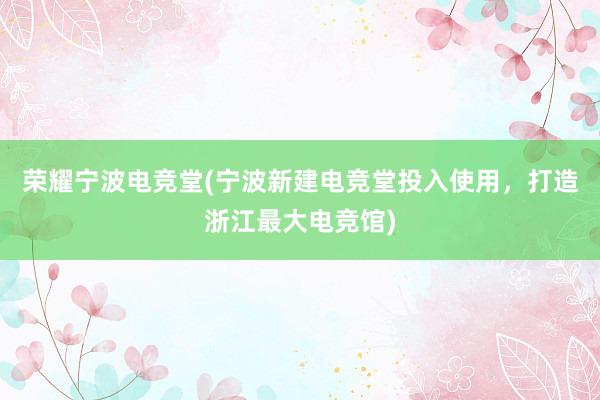 荣耀宁波电竞堂(宁波新建电竞堂投入使用，打造浙江最大电竞馆)