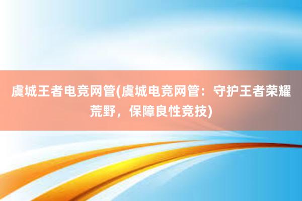 虞城王者电竞网管(虞城电竞网管：守护王者荣耀荒野，保障良性竞技)