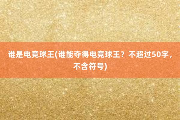 谁是电竞球王(谁能夺得电竞球王？不超过50字，不含符号)