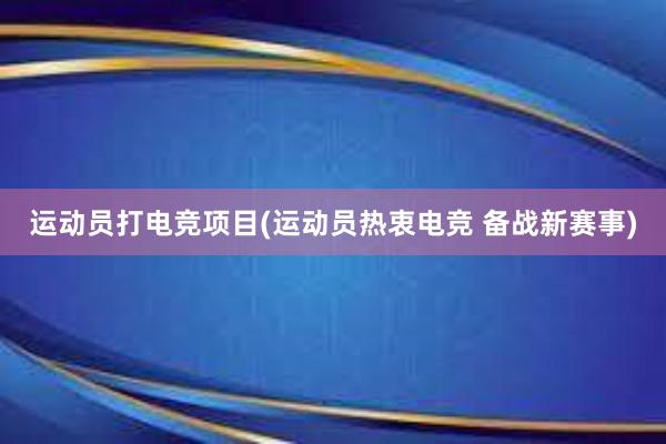 运动员打电竞项目(运动员热衷电竞 备战新赛事)