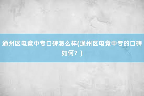 通州区电竞中专口碑怎么样(通州区电竞中专的口碑如何？)