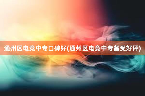 通州区电竞中专口碑好(通州区电竞中专备受好评)