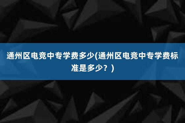 通州区电竞中专学费多少(通州区电竞中专学费标准是多少？)