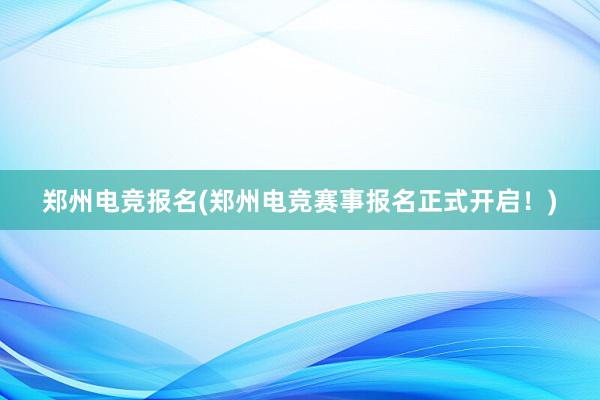 郑州电竞报名(郑州电竞赛事报名正式开启！)