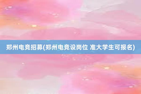 郑州电竞招募(郑州电竞设岗位 准大学生可报名)