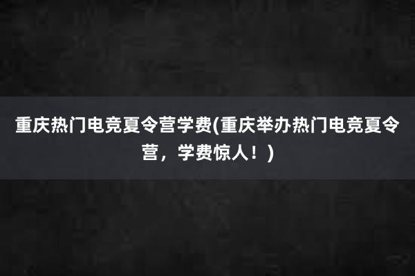 重庆热门电竞夏令营学费(重庆举办热门电竞夏令营，学费惊人！)