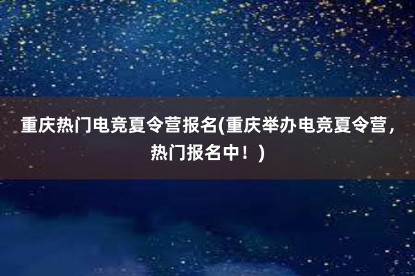 重庆热门电竞夏令营报名(重庆举办电竞夏令营，热门报名中！)