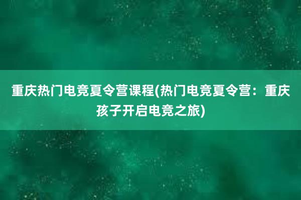 重庆热门电竞夏令营课程(热门电竞夏令营：重庆孩子开启电竞之旅)