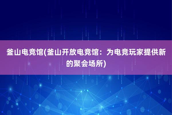 釜山电竞馆(釜山开放电竞馆：为电竞玩家提供新的聚会场所)