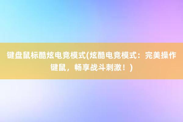 键盘鼠标酷炫电竞模式(炫酷电竞模式：完美操作键鼠，畅享战斗刺激！)