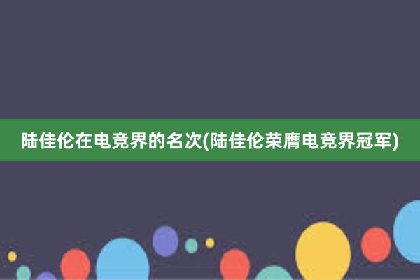 陆佳伦在电竞界的名次(陆佳伦荣膺电竞界冠军)