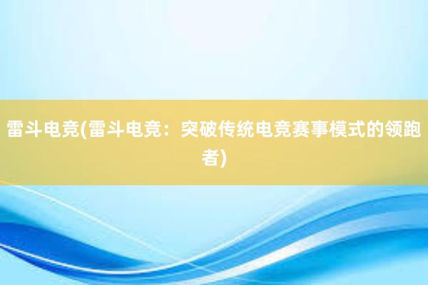 雷斗电竞(雷斗电竞：突破传统电竞赛事模式的领跑者)