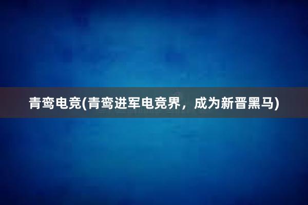 青鸾电竞(青鸾进军电竞界，成为新晋黑马)