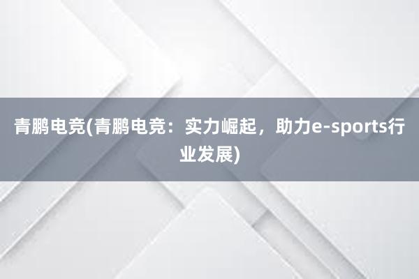 青鹏电竞(青鹏电竞：实力崛起，助力e-sports行业发展)