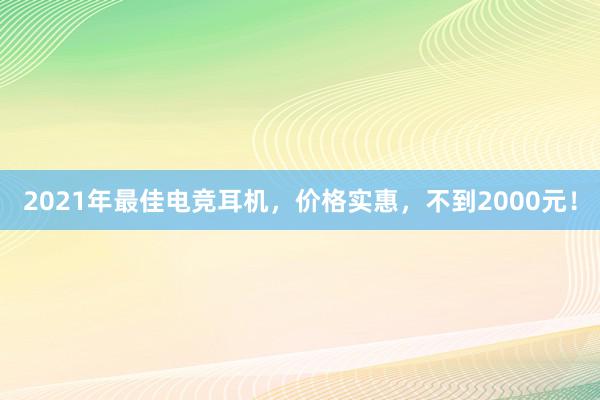 2021年最佳电竞耳机，价格实惠，不到2000元！