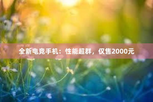 全新电竞手机：性能超群，仅售2000元