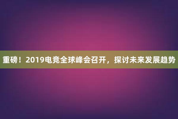 重磅！2019电竞全球峰会召开，探讨未来发展趋势