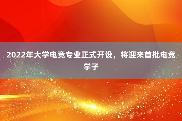 2022年大学电竞专业正式开设，将迎来首批电竞学子