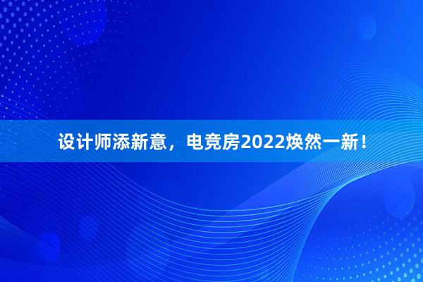 设计师添新意，电竞房2022焕然一新！