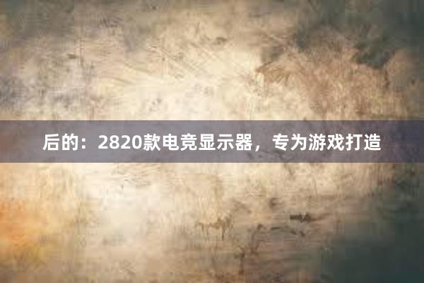 后的：2820款电竞显示器，专为游戏打造