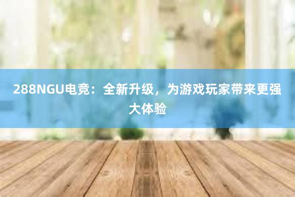 288NGU电竞：全新升级，为游戏玩家带来更强大体验