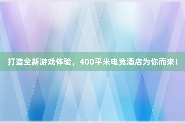 打造全新游戏体验，400平米电竞酒店为你而来！