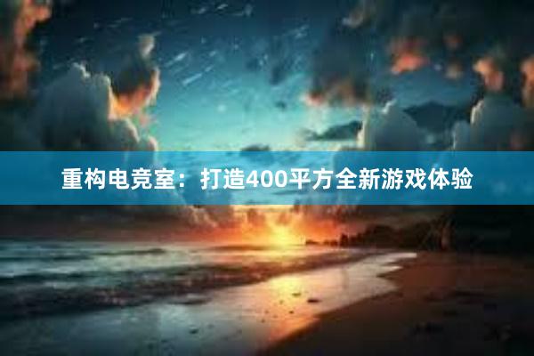 重构电竞室：打造400平方全新游戏体验