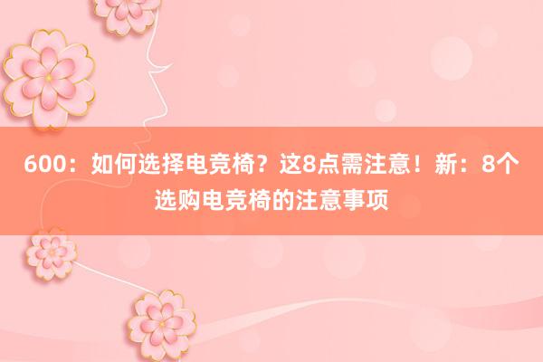 600：如何选择电竞椅？这8点需注意！新：8个选购电竞椅的注意事项