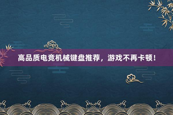 高品质电竞机械键盘推荐，游戏不再卡顿！