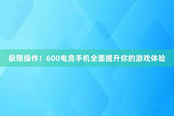 极限操作！600电竞手机全面提升你的游戏体验