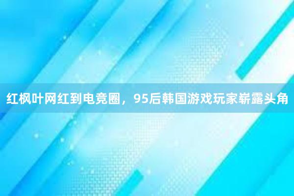 红枫叶网红到电竞圈，95后韩国游戏玩家崭露头角