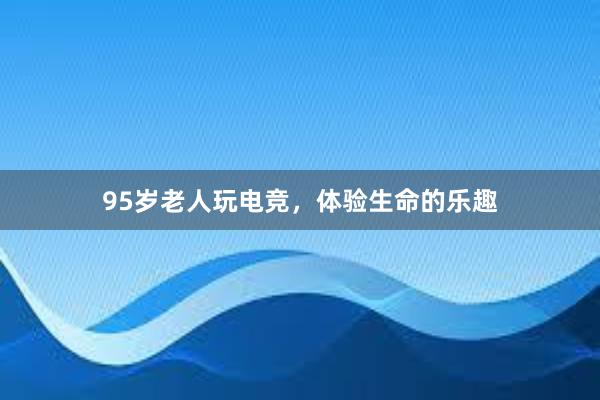 95岁老人玩电竞，体验生命的乐趣