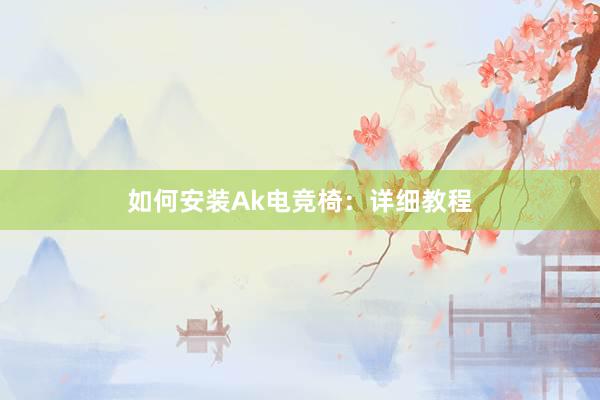 如何安装Ak电竞椅：详细教程