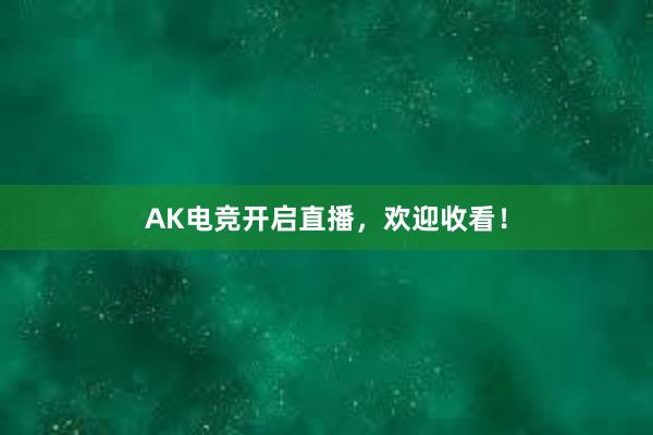 AK电竞开启直播，欢迎收看！