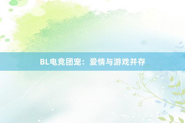 BL电竞团宠：爱情与游戏并存