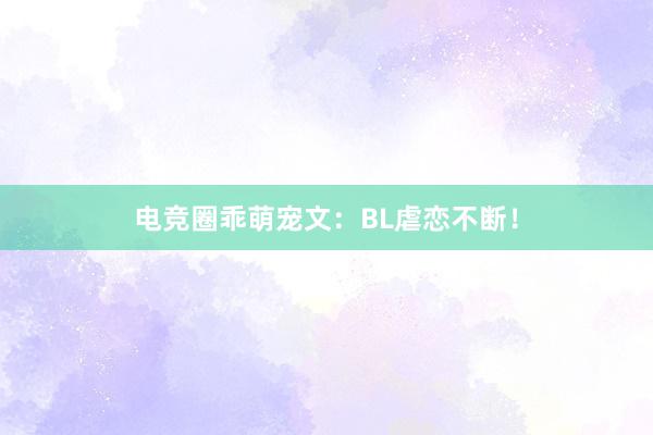 电竞圈乖萌宠文：BL虐恋不断！