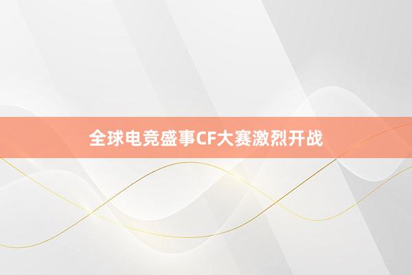 全球电竞盛事CF大赛激烈开战