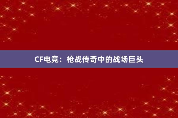 CF电竞：枪战传奇中的战场巨头