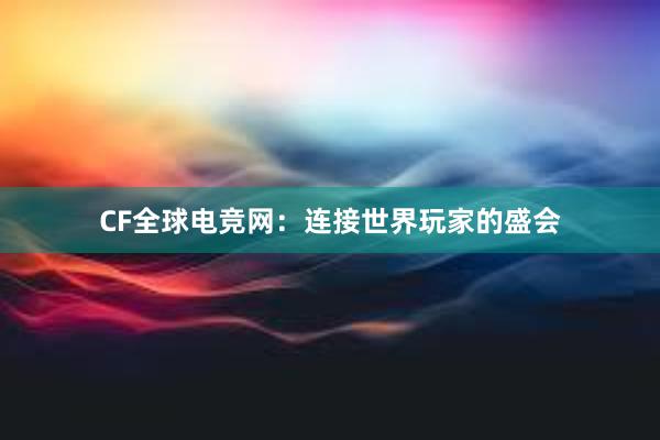 CF全球电竞网：连接世界玩家的盛会