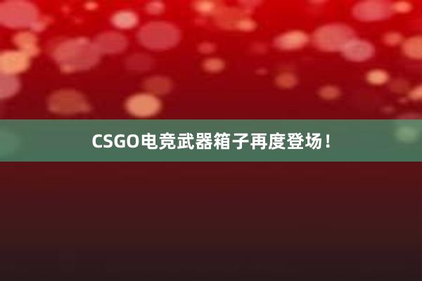 CSGO电竞武器箱子再度登场！