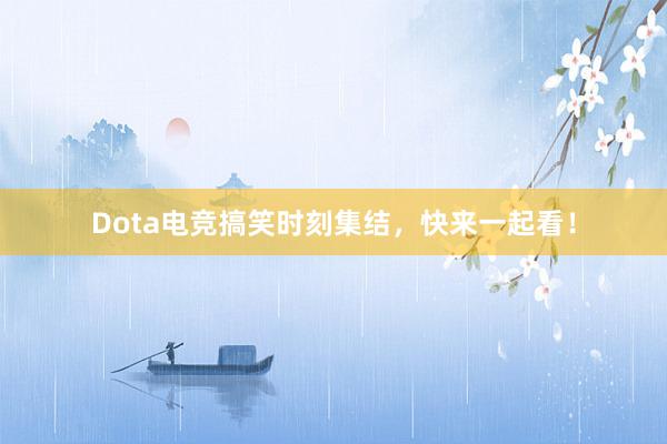 Dota电竞搞笑时刻集结，快来一起看！