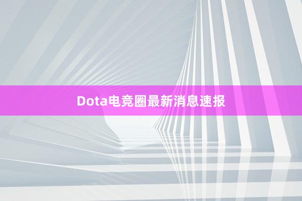 Dota电竞圈最新消息速报