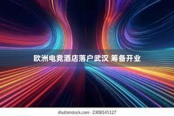 欧洲电竞酒店落户武汉 筹备开业