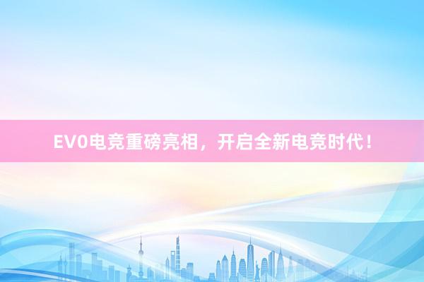 EV0电竞重磅亮相，开启全新电竞时代！