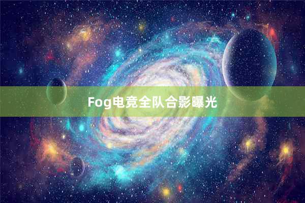 Fog电竞全队合影曝光