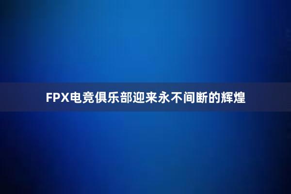 FPX电竞俱乐部迎来永不间断的辉煌