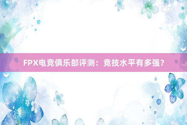 FPX电竞俱乐部评测：竞技水平有多强？