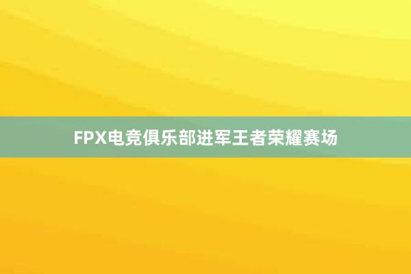 FPX电竞俱乐部进军王者荣耀赛场